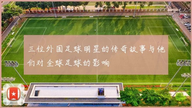 三位外国足球明星的传奇故事与他们对全球足球的影响