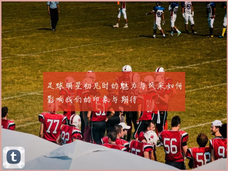 足球明星初见时的魅力与风采如何影响我们的印象与期待