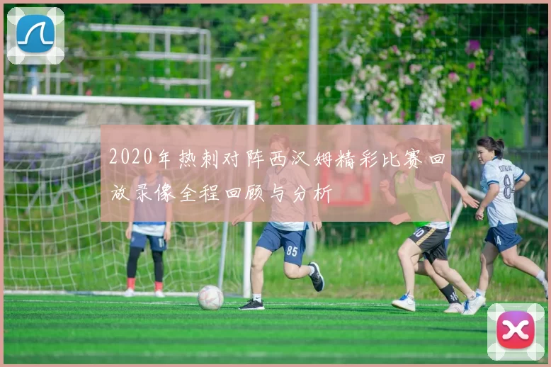 2020年热刺对阵西汉姆精彩比赛回放录像全程回顾与分析