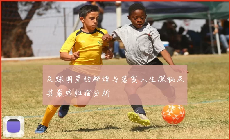 足球明星的辉煌与落寞人生探秘及其最终归宿分析