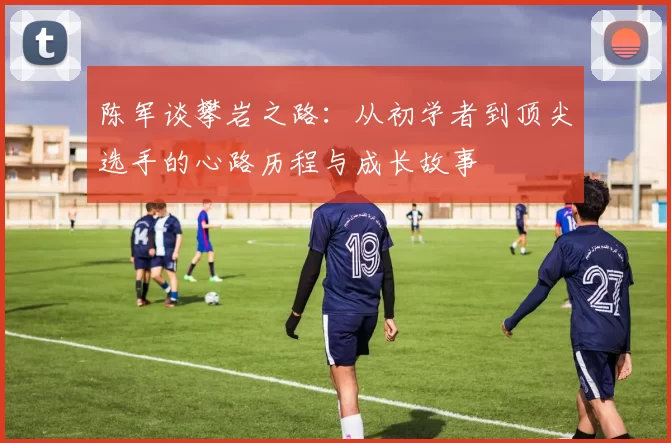 陈军谈攀岩之路：从初学者到顶尖选手的心路历程与成长故事