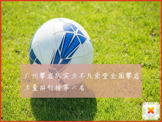 广州攀岩队实力不凡荣登全国攀岩力量排行榜第六名