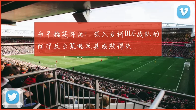 和平精英评论：深入分析BLG战队的防守反击策略及其成败得失