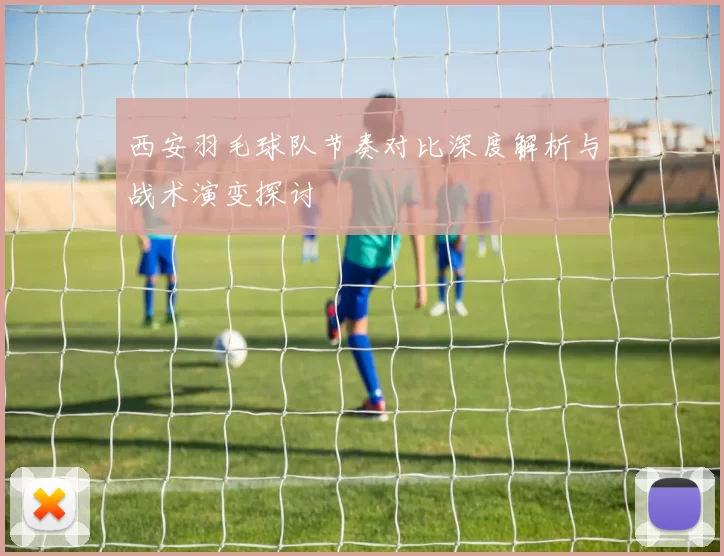 西安羽毛球队节奏对比深度解析与战术演变探讨