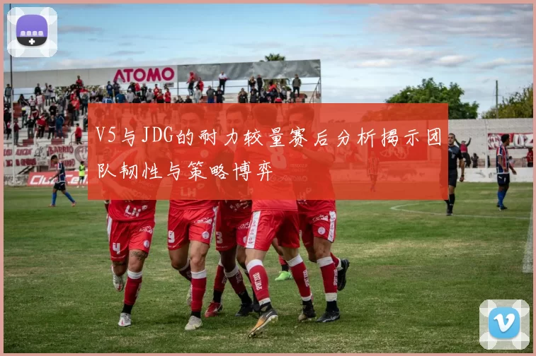 V5与JDG的耐力较量赛后分析揭示团队韧性与策略博弈