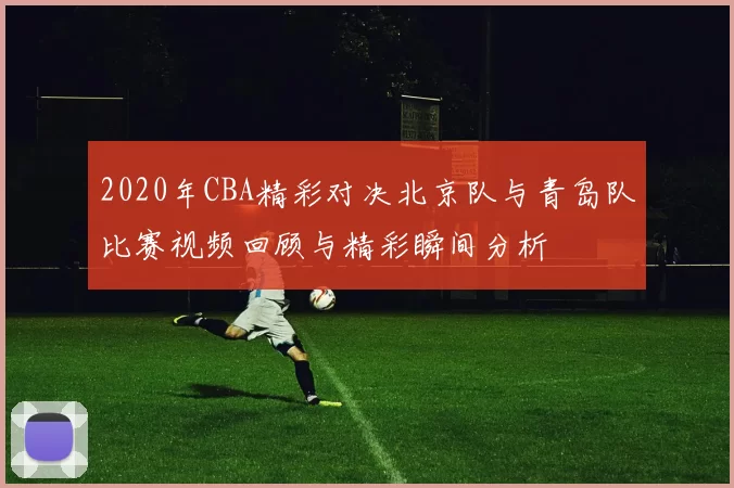 2020年CBA精彩对决北京队与青岛队比赛视频回顾与精彩瞬间分析