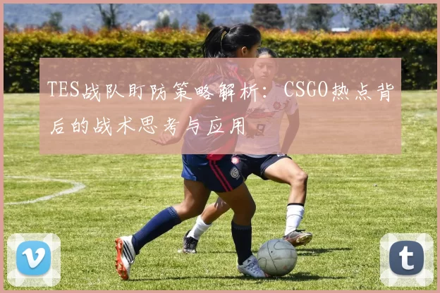 TES战队盯防策略解析：CSGO热点背后的战术思考与应用
