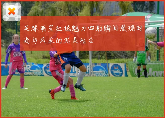 足球明星红毯魅力四射瞬间展现时尚与风采的完美结合