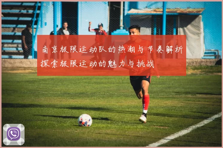 南京极限运动队的热潮与节奏解析探索极限运动的魅力与挑战