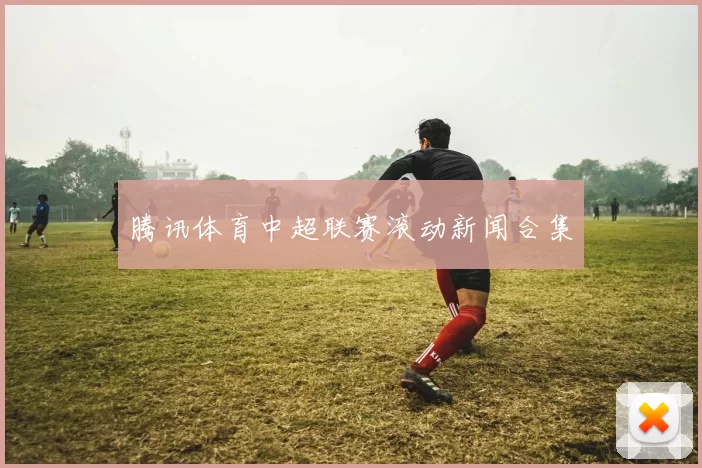 腾讯体育中超联赛滚动新闻合集