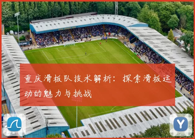 重庆滑板队技术解析：探索滑板运动的魅力与挑战