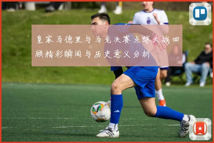 皇家马德里与马竞决赛点球大战回顾精彩瞬间与历史意义分析