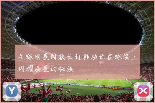 足球明星同款长钉鞋助你在球场上闪耀成星的秘诀