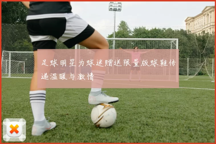 足球明星为球迷赠送限量版球鞋传递温暖与激情