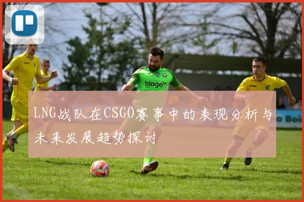 LNG战队在CSGO赛事中的表现分析与未来发展趋势探讨