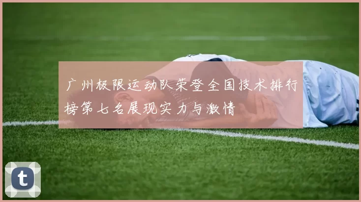 广州极限运动队荣登全国技术排行榜第七名展现实力与激情