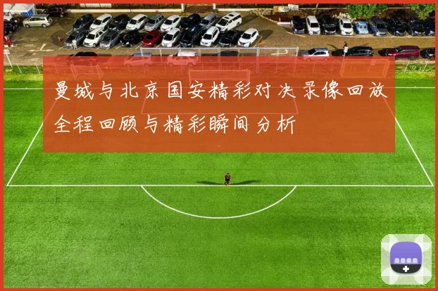 曼城与北京国安精彩对决录像回放全程回顾与精彩瞬间分析
