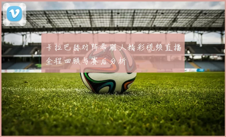 卡拉巴赫对阵希腊人精彩视频直播全程回顾与赛后分析