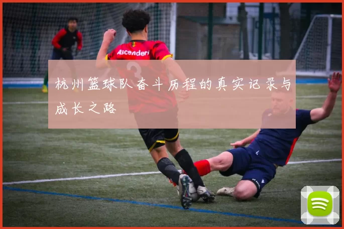 杭州篮球队奋斗历程的真实记录与成长之路