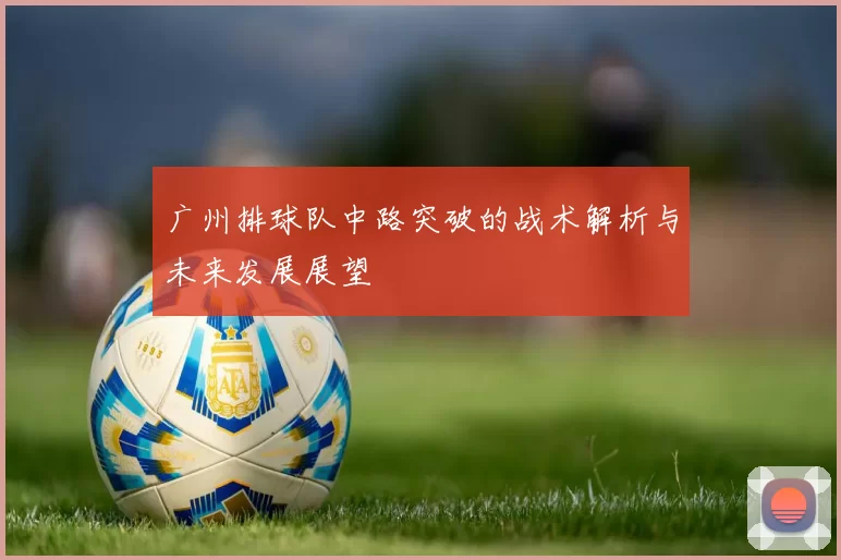 广州排球队中路突破的战术解析与未来发展展望