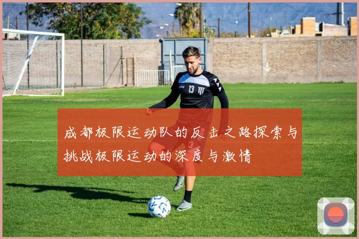 成都极限运动队的反击之路探索与挑战极限运动的深度与激情