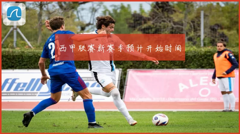 西甲联赛新赛季预计开始时间