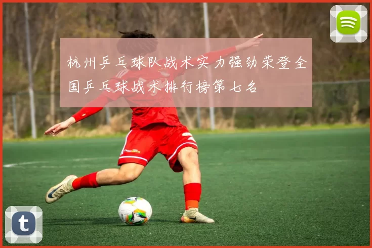 杭州乒乓球队战术实力强劲荣登全国乒乓球战术排行榜第七名