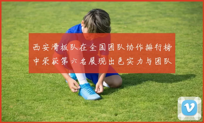 西安滑板队在全国团队协作排行榜中荣获第六名展现出色实力与团队精神
