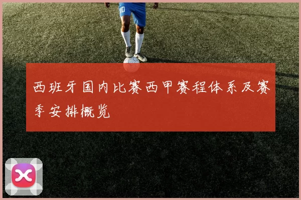 西班牙国内比赛西甲赛程体系及赛季安排概览