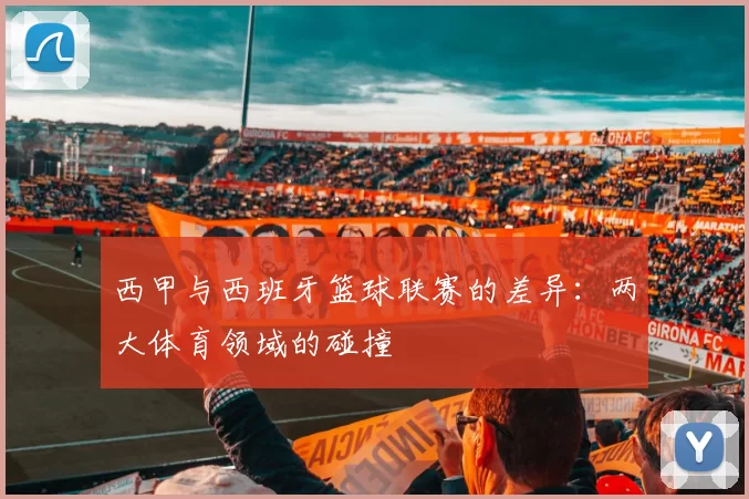 西甲与西班牙篮球联赛的差异：两大体育领域的碰撞