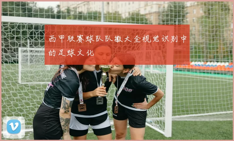 西甲联赛球队队徽大全视觉识别中的足球文化