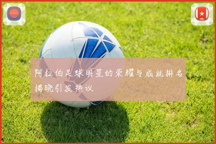 阿拉伯足球明星的荣耀与成就排名揭晓引发热议