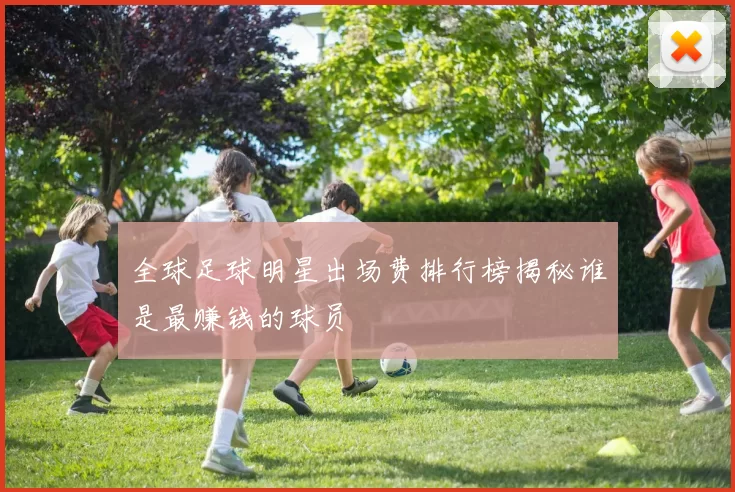 全球足球明星出场费排行榜揭秘谁是最赚钱的球员
