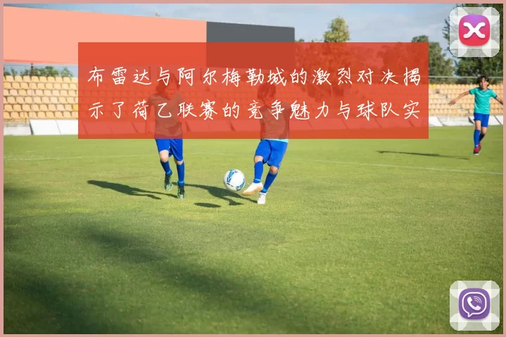 布雷达与阿尔梅勒城的激烈对决揭示了荷乙联赛的竞争魅力与球队实力较量