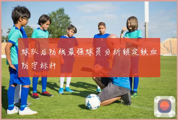 球队后防线最强球员分析锁定铁血防守标杆