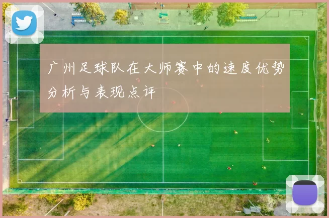 广州足球队在大师赛中的速度优势分析与表现点评