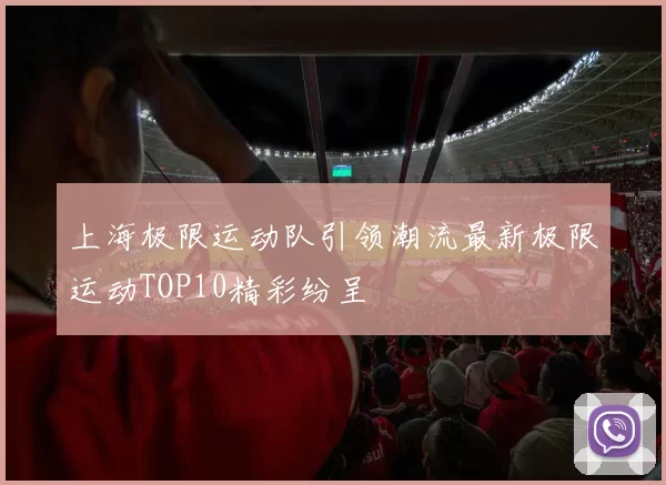 上海极限运动队引领潮流最新极限运动TOP10精彩纷呈