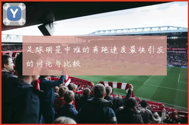 足球明星中谁的奔跑速度最快引发的讨论与比较