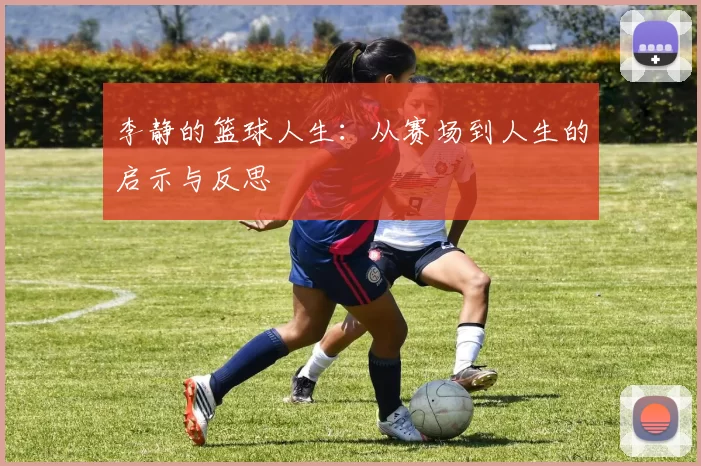李静的篮球人生：从赛场到人生的启示与反思