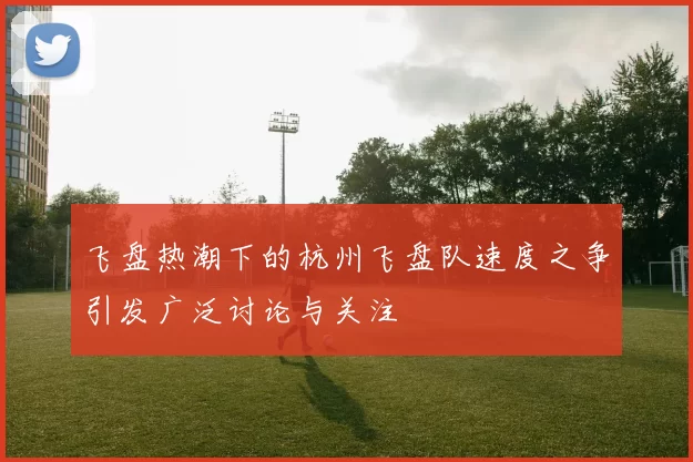 飞盘热潮下的杭州飞盘队速度之争引发广泛讨论与关注