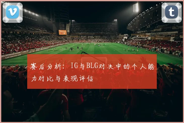赛后分析：IG与BLG对决中的个人能力对比与表现评估