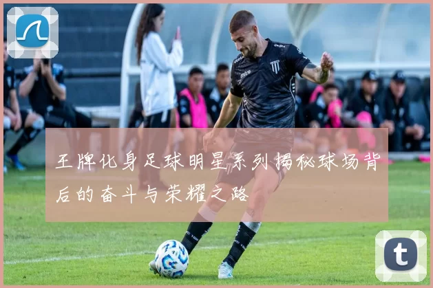 王牌化身足球明星系列揭秘球场背后的奋斗与荣耀之路