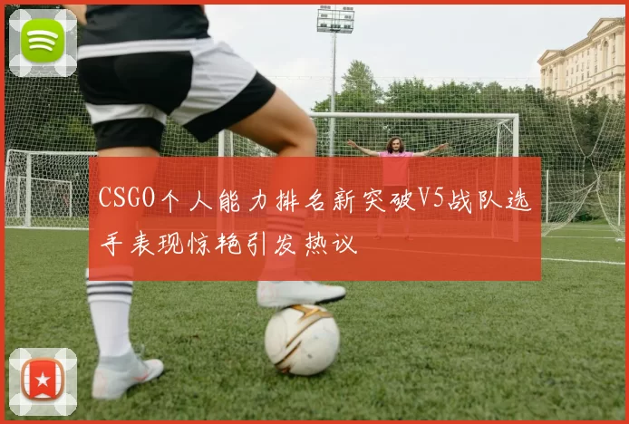 CSGO个人能力排名新突破V5战队选手表现惊艳引发热议