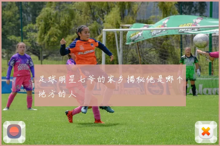 足球明星七爷的家乡揭秘他是哪个地方的人