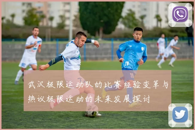 武汉极限运动队的比赛经验变革与热议极限运动的未来发展探讨