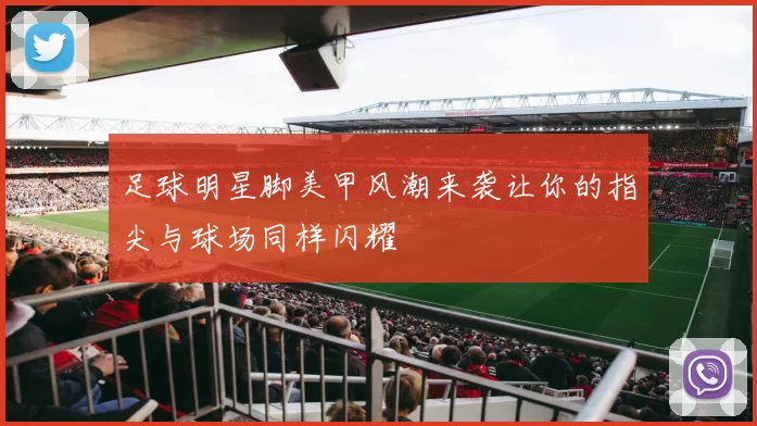 足球明星脚美甲风潮来袭让你的指尖与球场同样闪耀