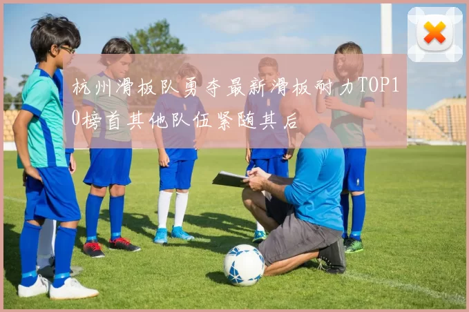 杭州滑板队勇夺最新滑板耐力TOP10榜首其他队伍紧随其后