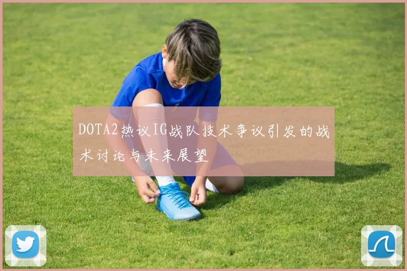 DOTA2热议IG战队技术争议引发的战术讨论与未来展望