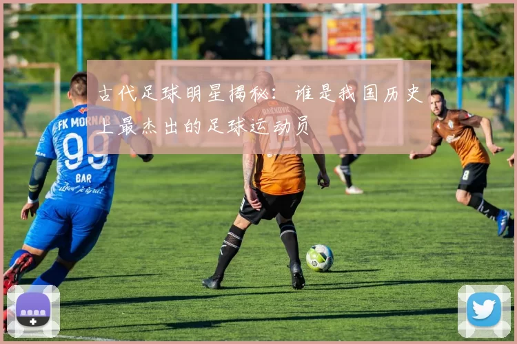 古代足球明星揭秘：谁是我国历史上最杰出的足球运动员
