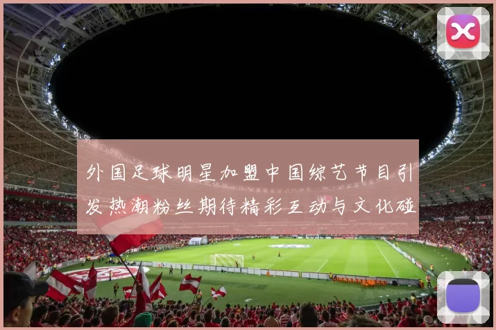 外国足球明星加盟中国综艺节目引发热潮粉丝期待精彩互动与文化碰撞